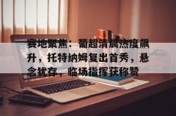 赛地聚焦：葡超清晨热度飙升，托特纳姆复出首秀，悬念犹存，临场指挥获称赞的简单介绍